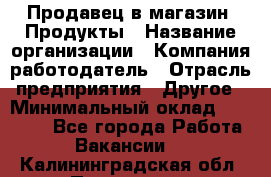 Продавец в магазин "Продукты › Название организации ­ Компания-работодатель › Отрасль предприятия ­ Другое › Минимальный оклад ­ 18 000 - Все города Работа » Вакансии   . Калининградская обл.,Приморск г.